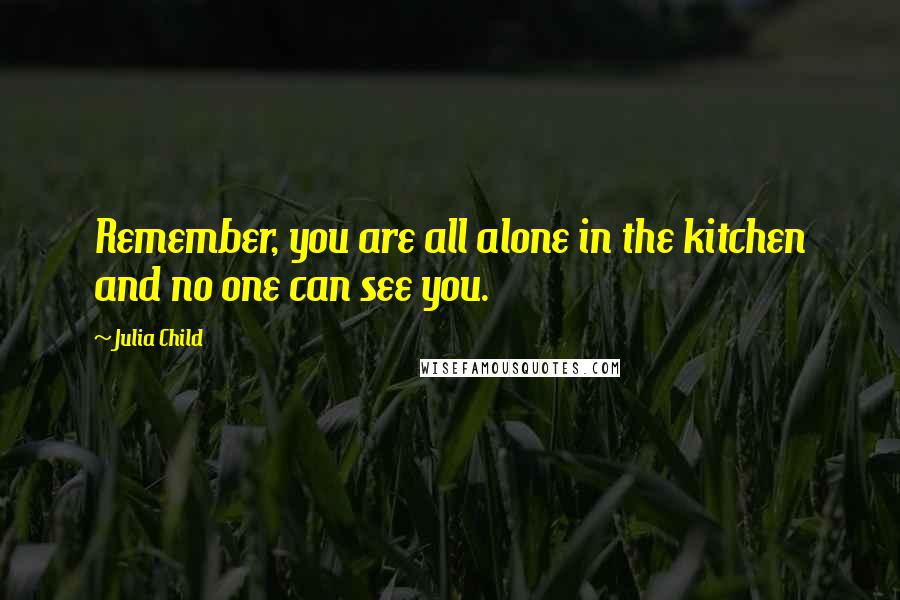 Julia Child Quotes: Remember, you are all alone in the kitchen and no one can see you.