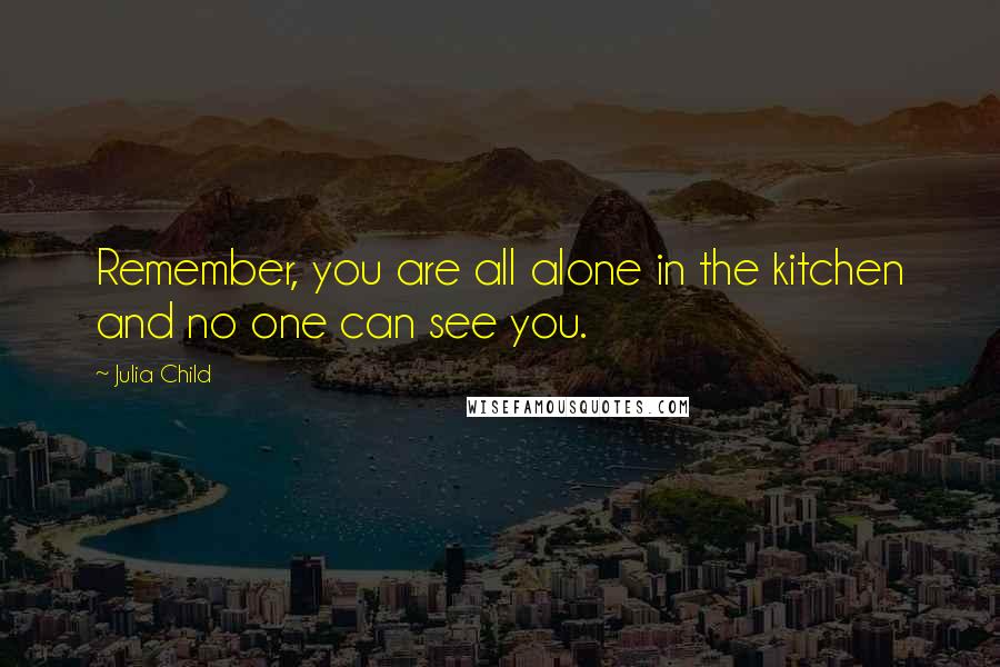 Julia Child Quotes: Remember, you are all alone in the kitchen and no one can see you.