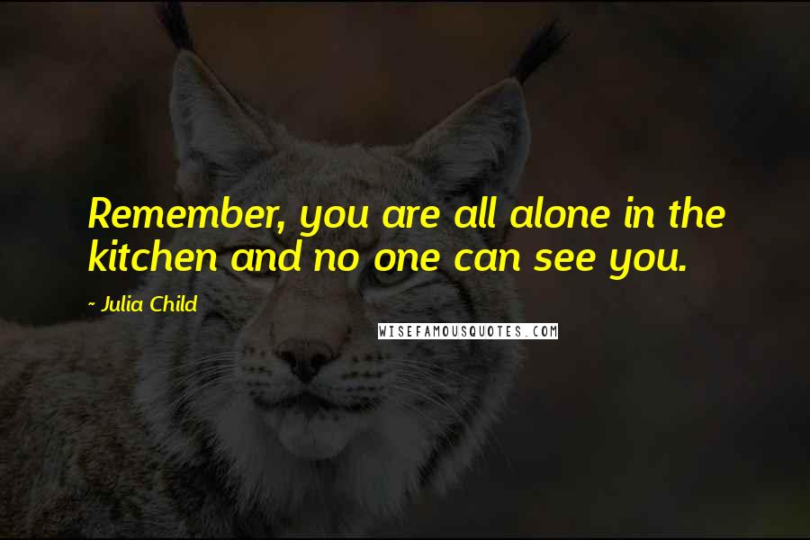 Julia Child Quotes: Remember, you are all alone in the kitchen and no one can see you.