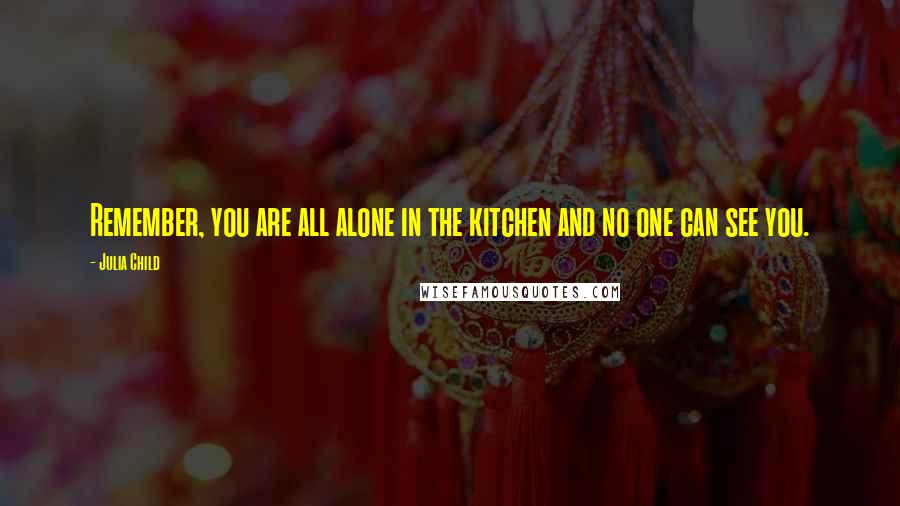 Julia Child Quotes: Remember, you are all alone in the kitchen and no one can see you.