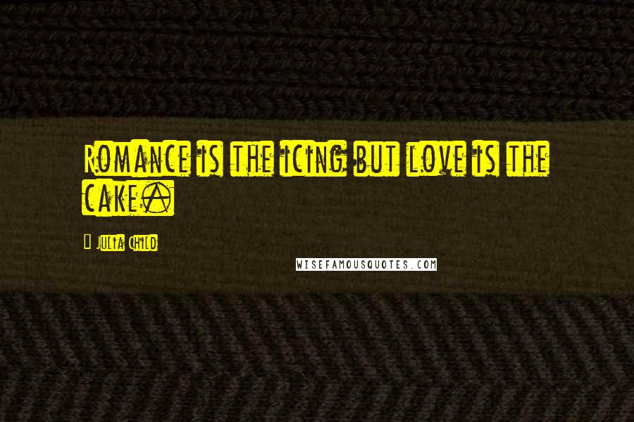 Julia Child Quotes: Romance is the icing but love is the cake.