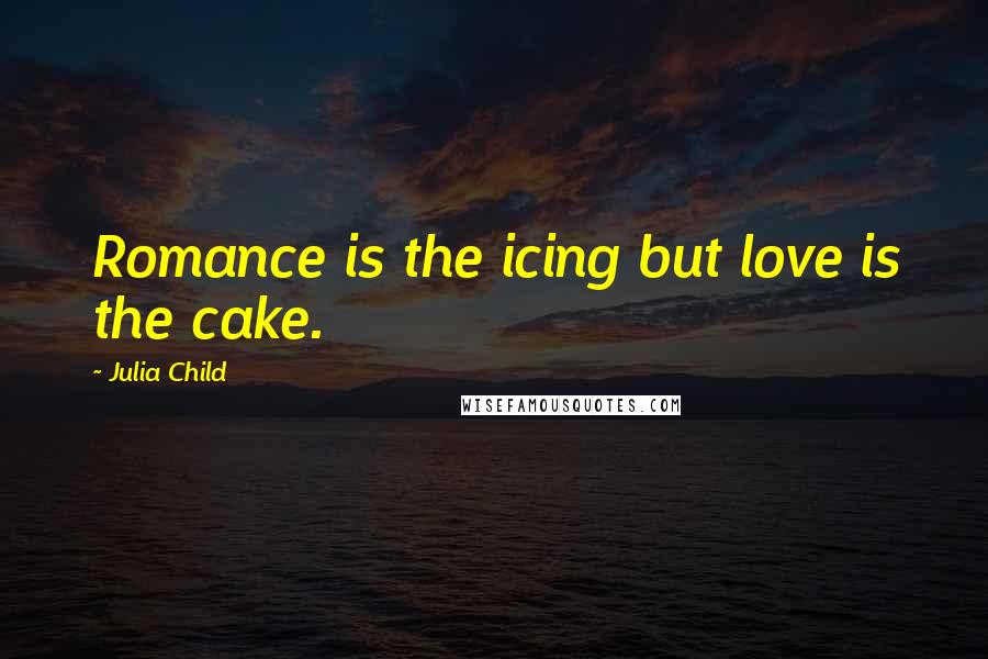 Julia Child Quotes: Romance is the icing but love is the cake.