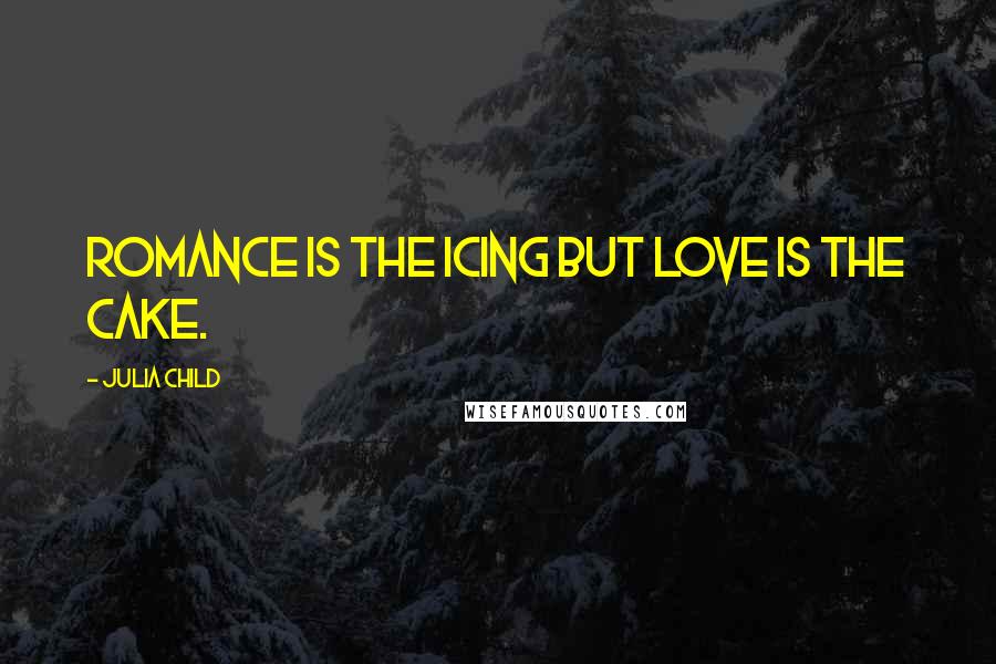 Julia Child Quotes: Romance is the icing but love is the cake.