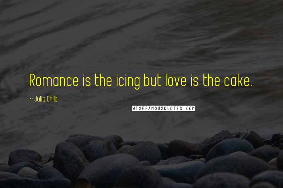Julia Child Quotes: Romance is the icing but love is the cake.