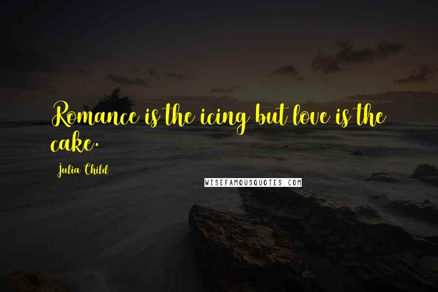 Julia Child Quotes: Romance is the icing but love is the cake.