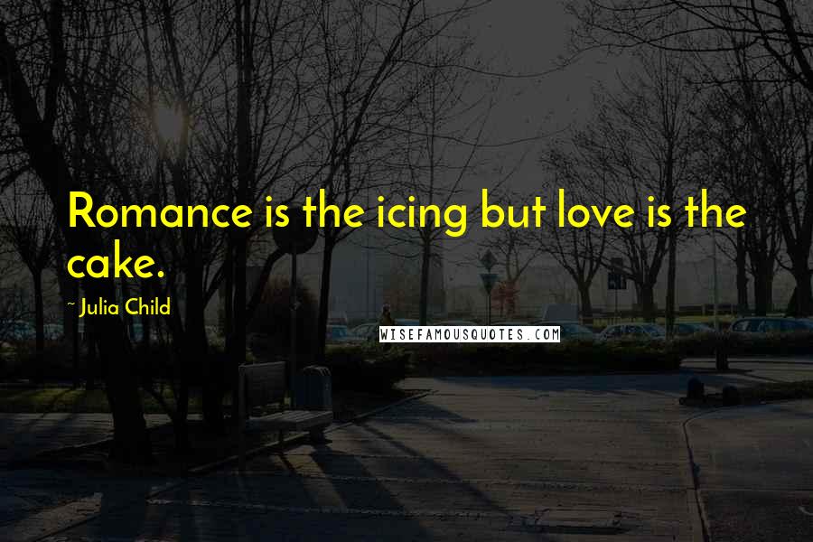 Julia Child Quotes: Romance is the icing but love is the cake.