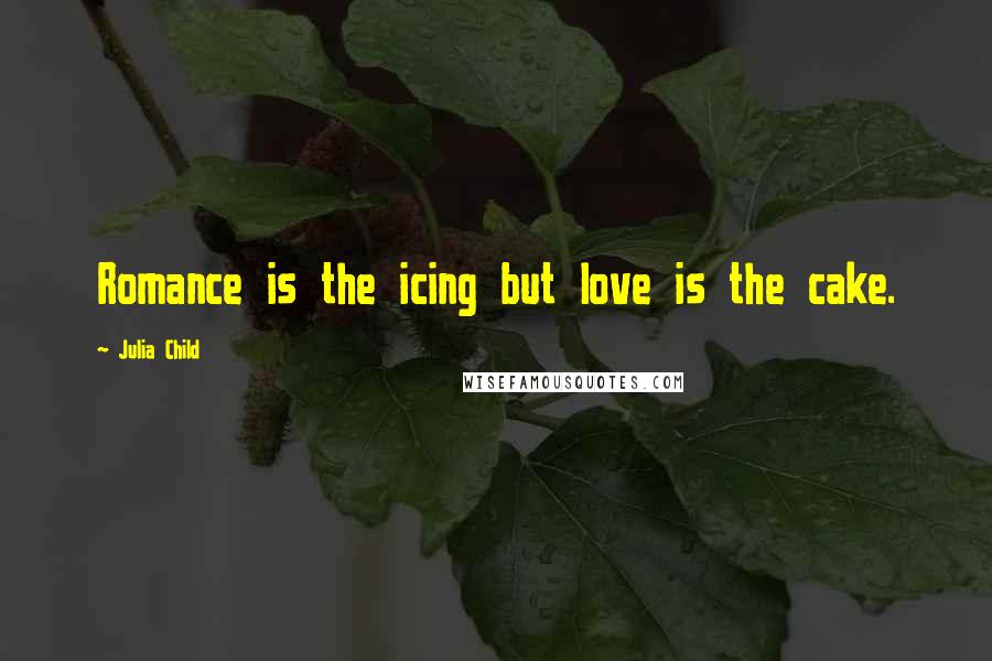 Julia Child Quotes: Romance is the icing but love is the cake.