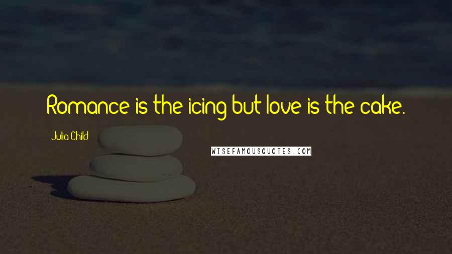 Julia Child Quotes: Romance is the icing but love is the cake.