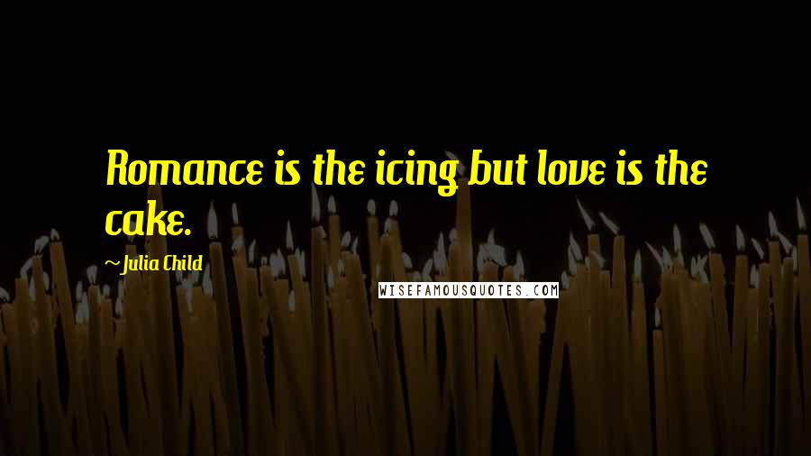 Julia Child Quotes: Romance is the icing but love is the cake.