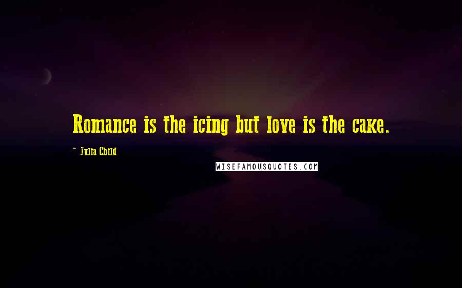 Julia Child Quotes: Romance is the icing but love is the cake.