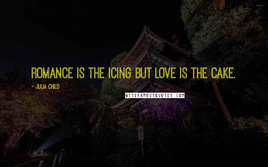 Julia Child Quotes: Romance is the icing but love is the cake.