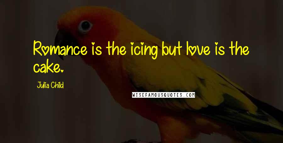 Julia Child Quotes: Romance is the icing but love is the cake.