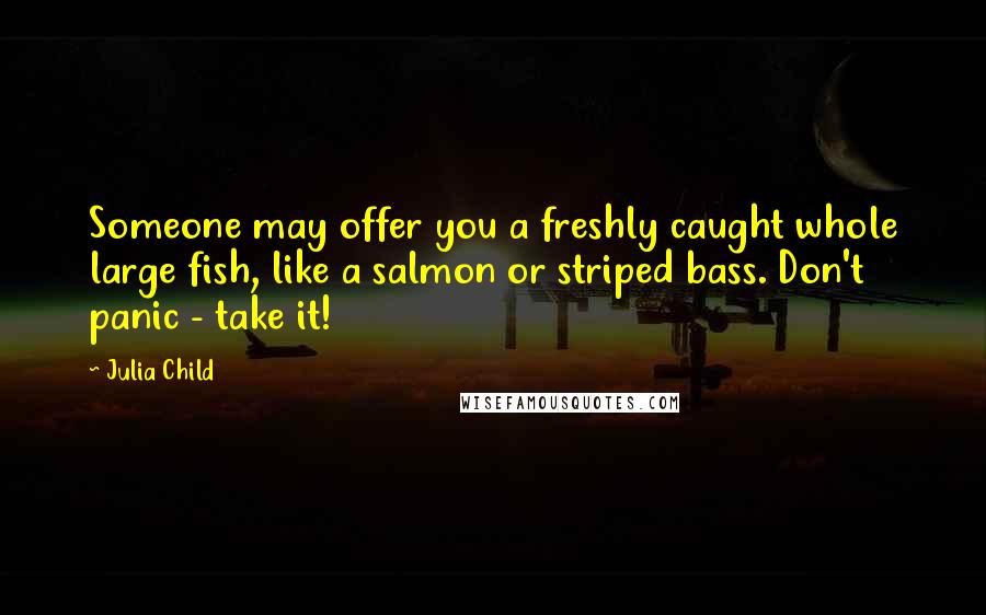 Julia Child Quotes: Someone may offer you a freshly caught whole large fish, like a salmon or striped bass. Don't panic - take it!