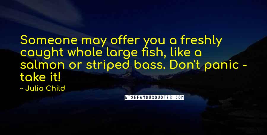 Julia Child Quotes: Someone may offer you a freshly caught whole large fish, like a salmon or striped bass. Don't panic - take it!