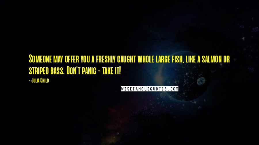 Julia Child Quotes: Someone may offer you a freshly caught whole large fish, like a salmon or striped bass. Don't panic - take it!