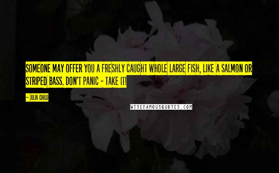 Julia Child Quotes: Someone may offer you a freshly caught whole large fish, like a salmon or striped bass. Don't panic - take it!