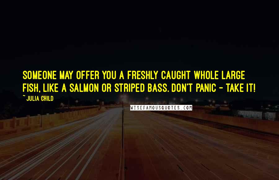 Julia Child Quotes: Someone may offer you a freshly caught whole large fish, like a salmon or striped bass. Don't panic - take it!