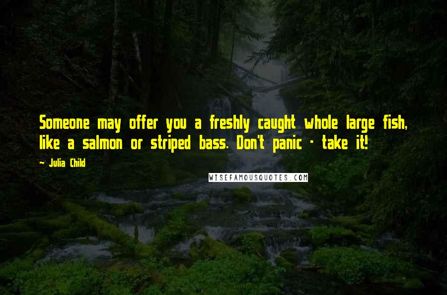 Julia Child Quotes: Someone may offer you a freshly caught whole large fish, like a salmon or striped bass. Don't panic - take it!