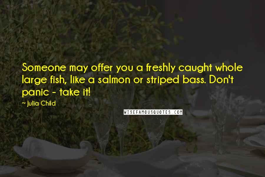 Julia Child Quotes: Someone may offer you a freshly caught whole large fish, like a salmon or striped bass. Don't panic - take it!