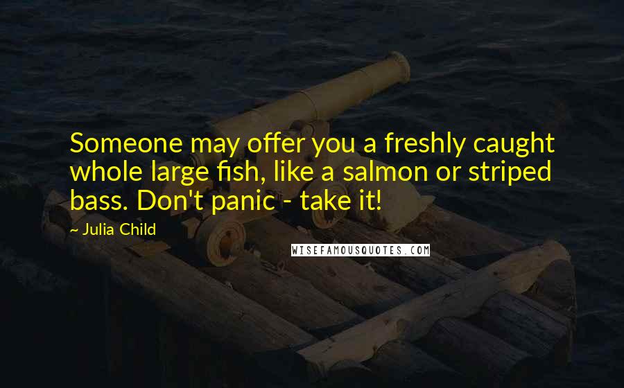 Julia Child Quotes: Someone may offer you a freshly caught whole large fish, like a salmon or striped bass. Don't panic - take it!