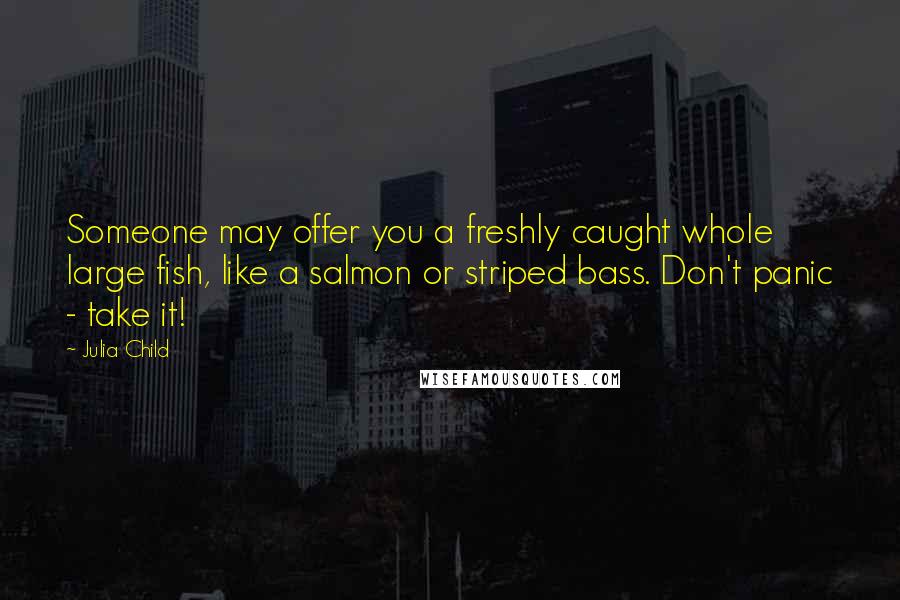 Julia Child Quotes: Someone may offer you a freshly caught whole large fish, like a salmon or striped bass. Don't panic - take it!