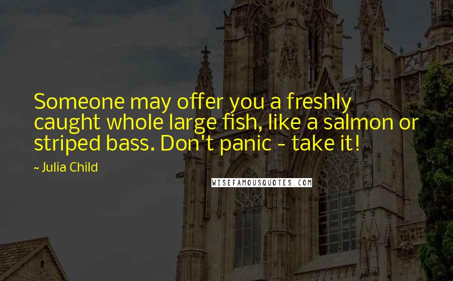 Julia Child Quotes: Someone may offer you a freshly caught whole large fish, like a salmon or striped bass. Don't panic - take it!