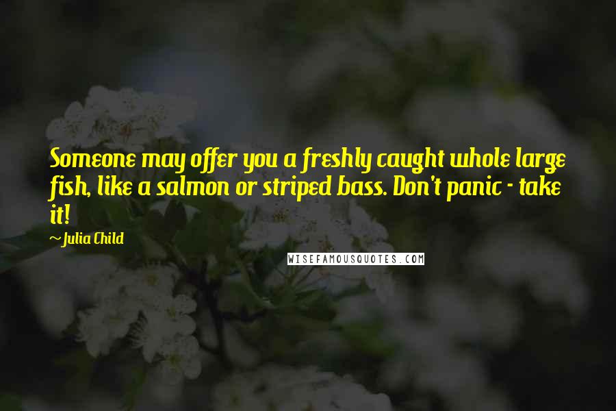 Julia Child Quotes: Someone may offer you a freshly caught whole large fish, like a salmon or striped bass. Don't panic - take it!