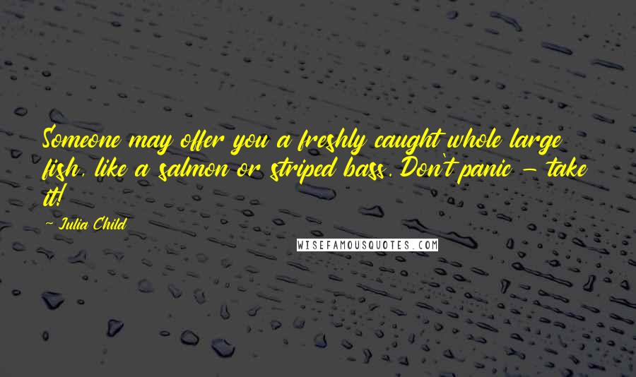 Julia Child Quotes: Someone may offer you a freshly caught whole large fish, like a salmon or striped bass. Don't panic - take it!