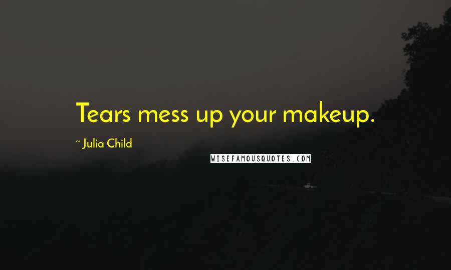 Julia Child Quotes: Tears mess up your makeup.