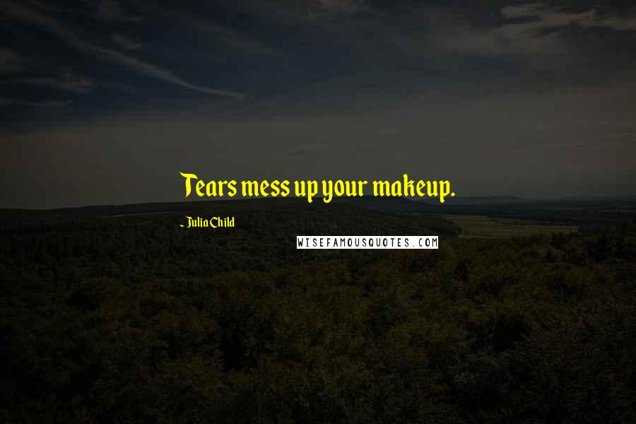 Julia Child Quotes: Tears mess up your makeup.