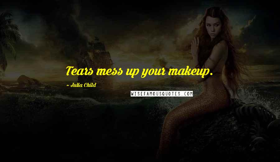 Julia Child Quotes: Tears mess up your makeup.