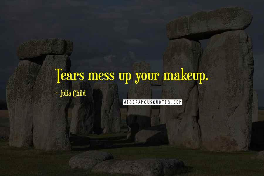 Julia Child Quotes: Tears mess up your makeup.