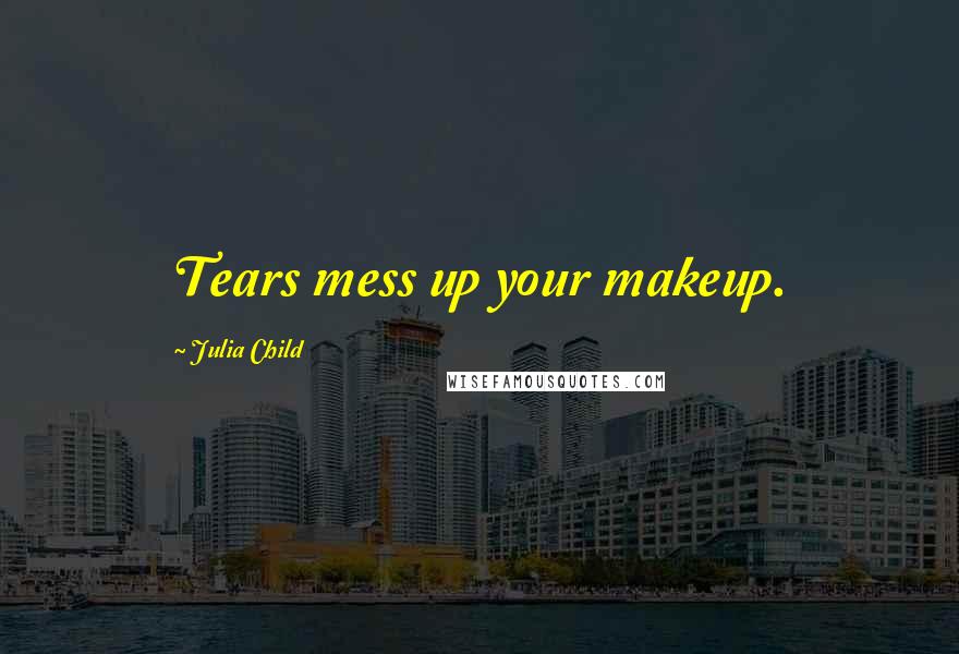 Julia Child Quotes: Tears mess up your makeup.