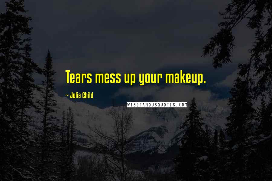 Julia Child Quotes: Tears mess up your makeup.