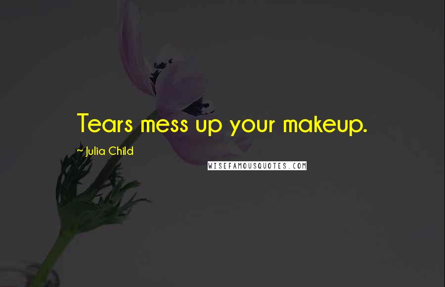 Julia Child Quotes: Tears mess up your makeup.