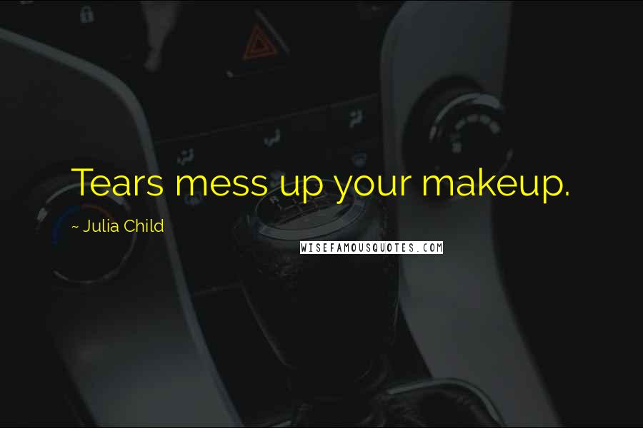 Julia Child Quotes: Tears mess up your makeup.