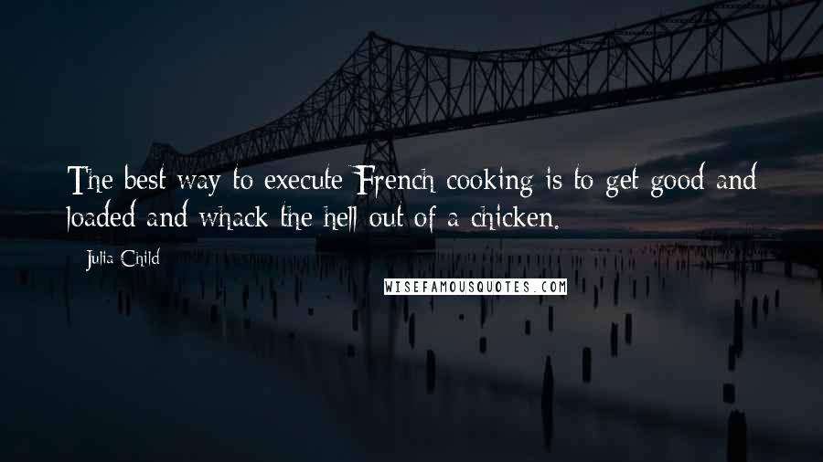 Julia Child Quotes: The best way to execute French cooking is to get good and loaded and whack the hell out of a chicken.