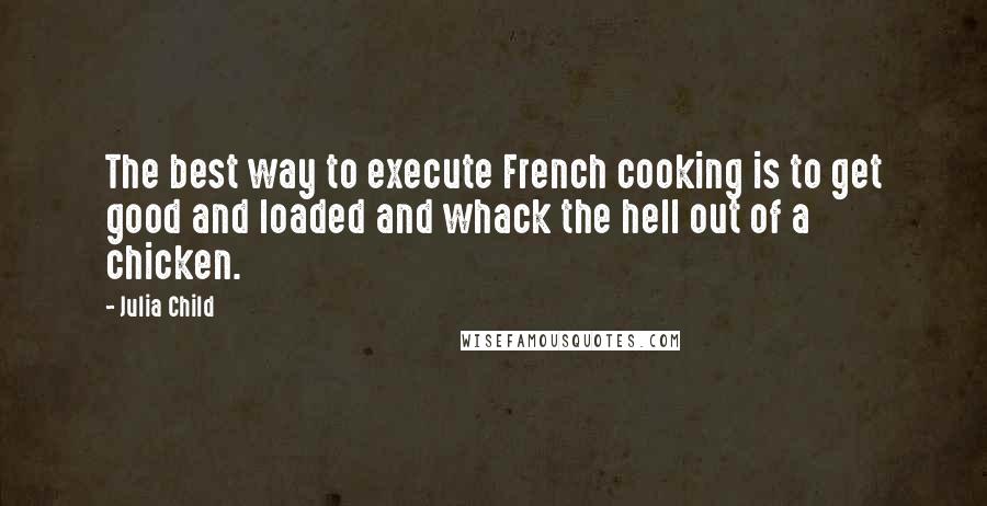 Julia Child Quotes: The best way to execute French cooking is to get good and loaded and whack the hell out of a chicken.