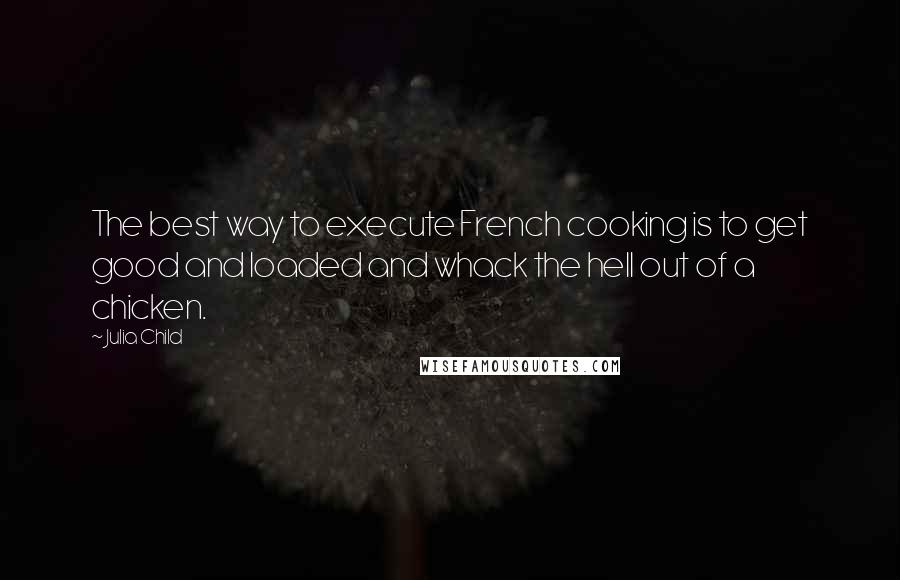 Julia Child Quotes: The best way to execute French cooking is to get good and loaded and whack the hell out of a chicken.