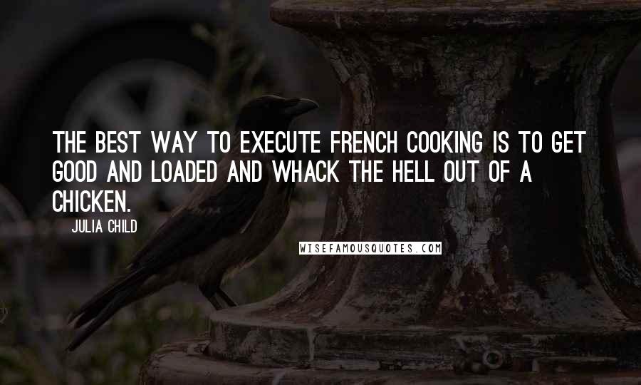 Julia Child Quotes: The best way to execute French cooking is to get good and loaded and whack the hell out of a chicken.