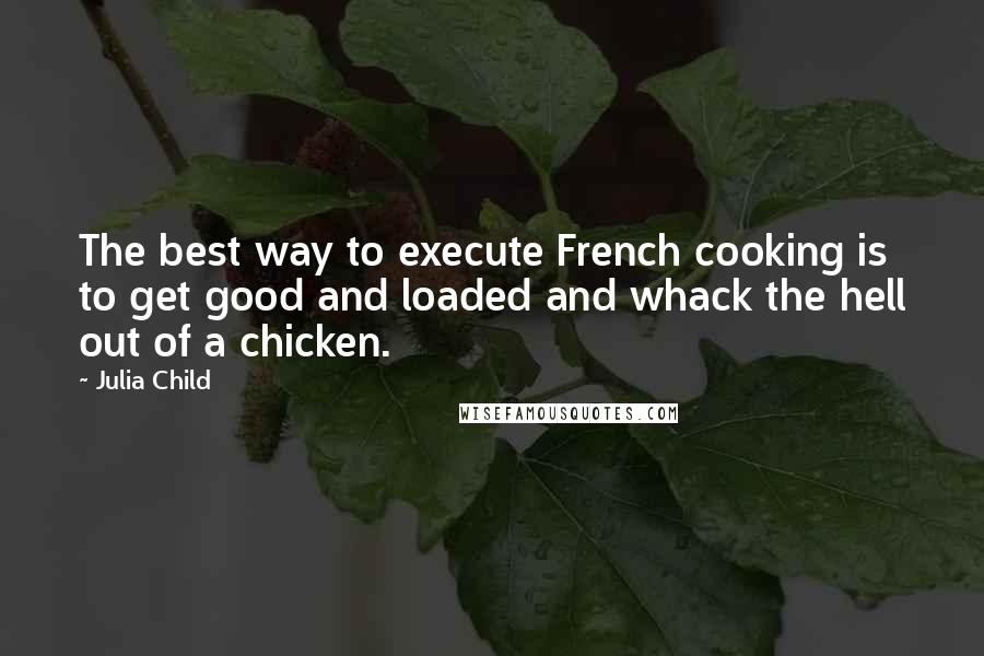 Julia Child Quotes: The best way to execute French cooking is to get good and loaded and whack the hell out of a chicken.