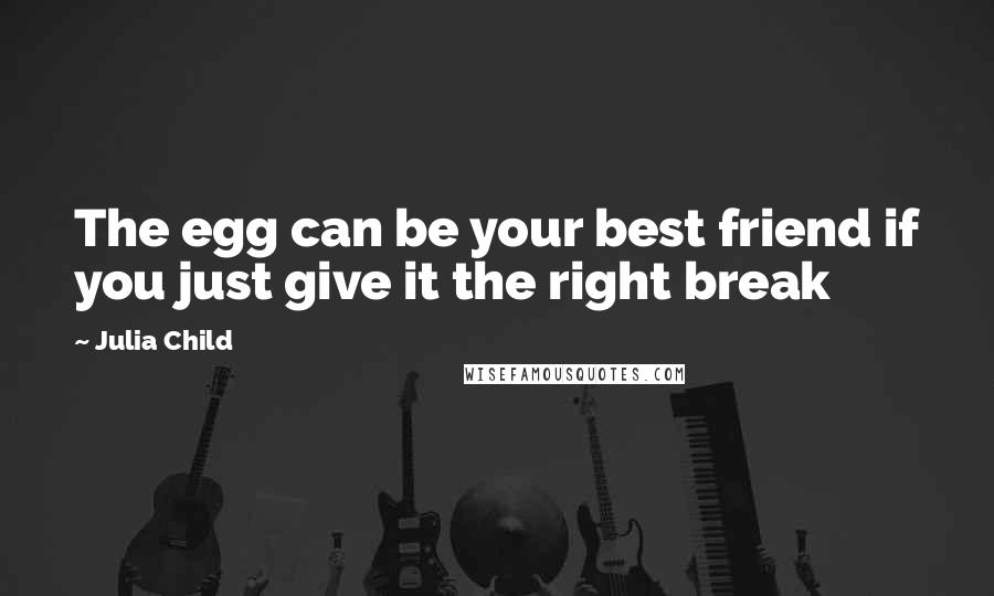 Julia Child Quotes: The egg can be your best friend if you just give it the right break
