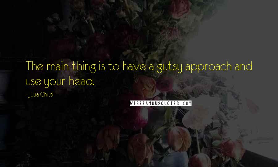 Julia Child Quotes: The main thing is to have a gutsy approach and use your head.