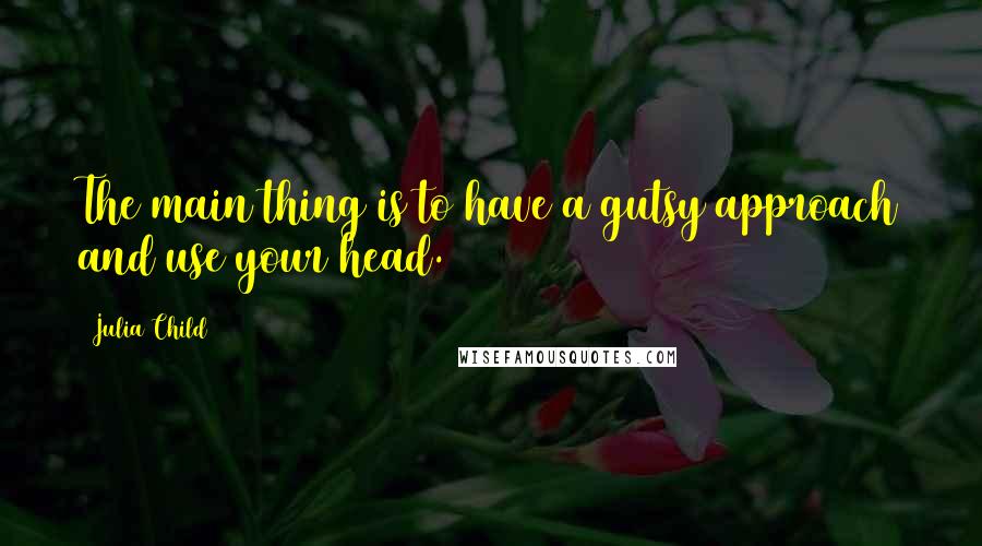 Julia Child Quotes: The main thing is to have a gutsy approach and use your head.