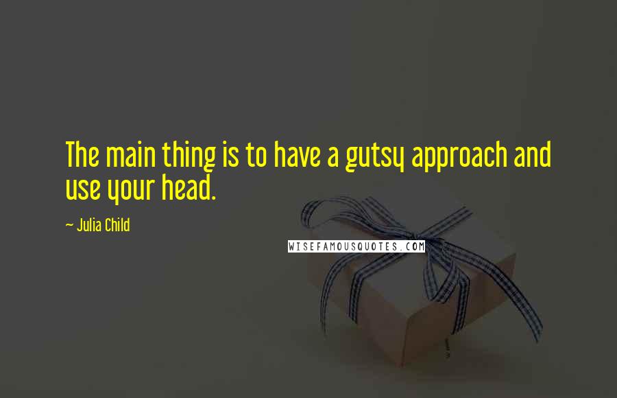 Julia Child Quotes: The main thing is to have a gutsy approach and use your head.