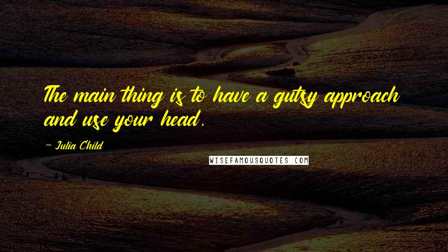 Julia Child Quotes: The main thing is to have a gutsy approach and use your head.