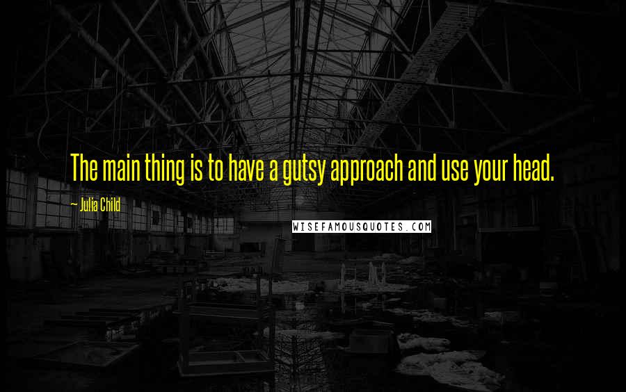 Julia Child Quotes: The main thing is to have a gutsy approach and use your head.