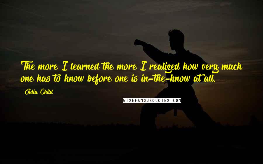 Julia Child Quotes: The more I learned the more I realized how very much one has to know before one is in-the-know at all.