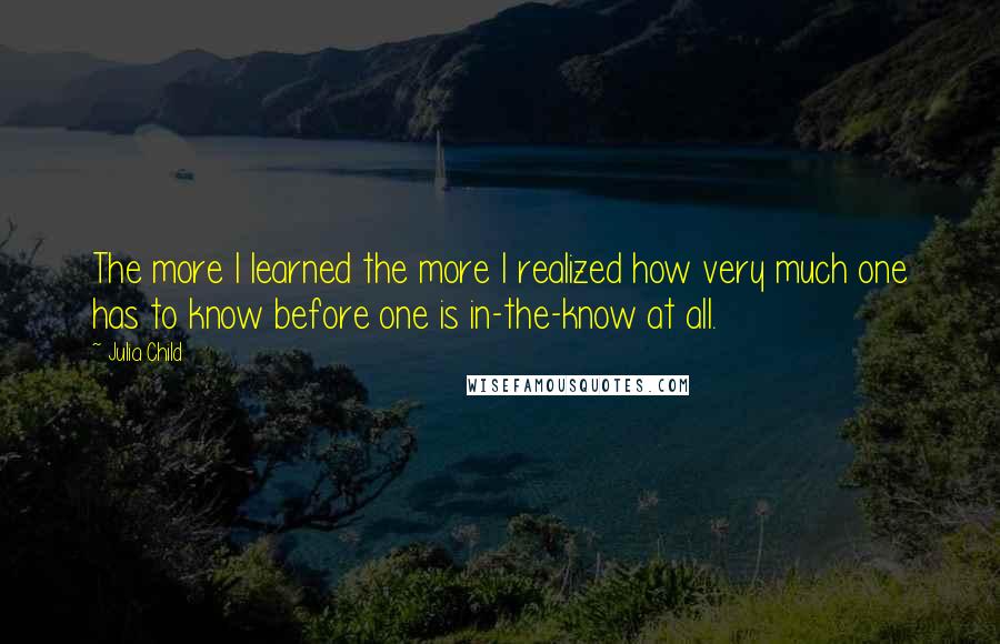 Julia Child Quotes: The more I learned the more I realized how very much one has to know before one is in-the-know at all.