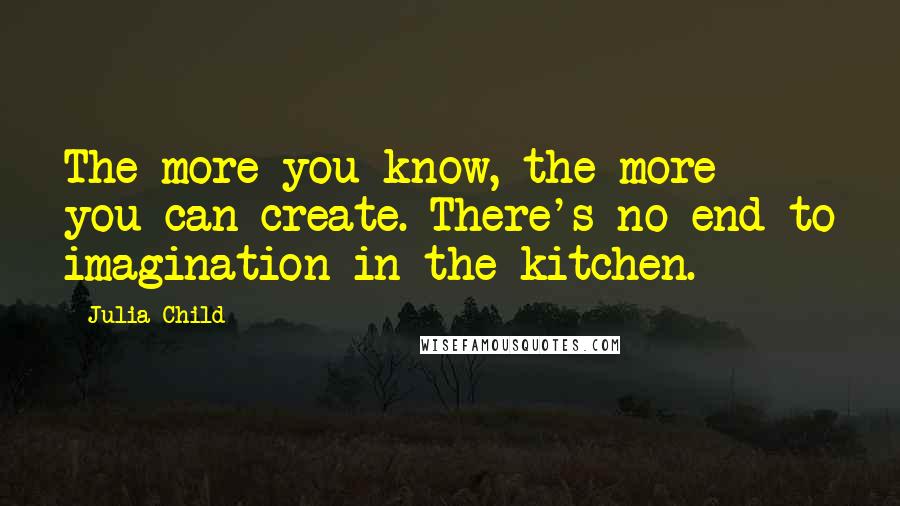 Julia Child Quotes: The more you know, the more you can create. There's no end to imagination in the kitchen.
